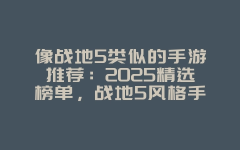 像战地5类似的手游推荐：2025精选榜单，战地5风格手游等你体验！