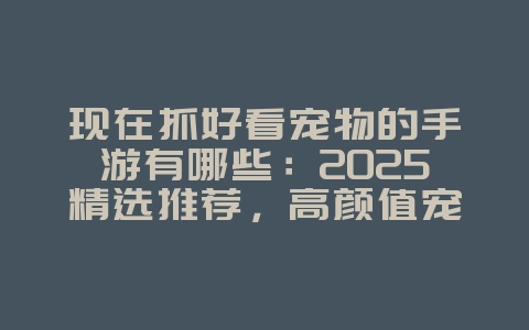 现在抓好看宠物的手游有哪些：2025精选推荐，高颜值宠物等你捕捉！_新游动态_36397绿色下载网