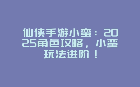 仙侠手游小蛮：2025角色攻略，小蛮玩法进阶！_游戏攻略_36397绿色下载网