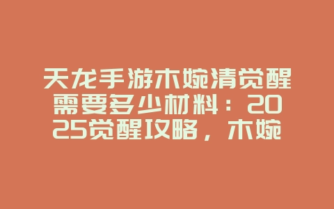 天龙手游木婉清觉醒需要多少材料：2025觉醒攻略，木婉清觉醒材料！_游戏攻略_36397绿色下载网