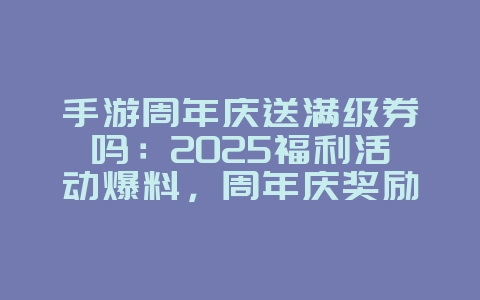 手游周年庆送满级券吗:2025福利活动爆料,周年庆奖励预览!_游戏资讯_36397绿色下载网 手游周年庆送满级券吗:2025福利活动爆料,周年庆奖励预览!_游戏资讯_36397绿色下载网