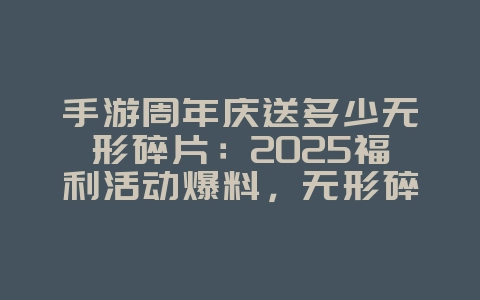 手游周年庆送多少无形碎片:2025福利活动爆料,无形碎片获取!_游戏资讯_36397绿色下载网 手游周年庆送多少无形碎片:2025福利活动爆料,无形碎片获取!_游戏资讯_36397绿色下载网