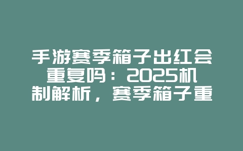 手游赛季箱子出红会重复吗：2025机制解析，赛季箱子重复机制！_游戏资讯_36397绿色下载网
