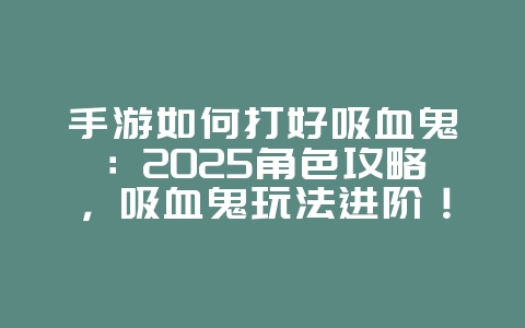 手游如何打好吸血鬼：2025角色攻略，吸血鬼玩法进阶！_游戏攻略_36397绿色下载网