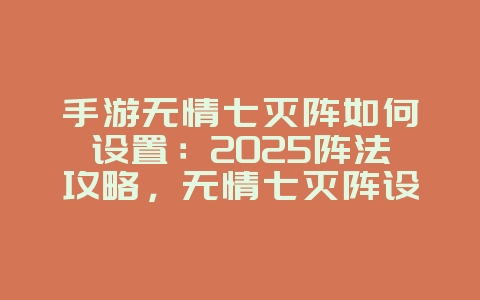 手游无情七灭阵如何设置：2025阵法攻略，无情七灭阵设置！_游戏攻略_36397绿色下载网