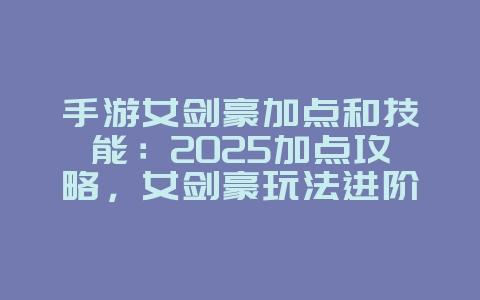 手游女剑豪加点和技能：2025加点攻略，女剑豪玩法进阶！_游戏攻略_36397绿色下载网