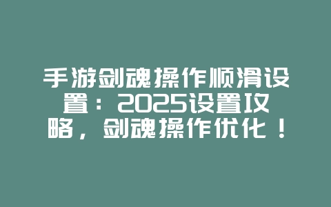 手游剑魂操作顺滑设置：2025设置攻略，剑魂操作优化！_游戏攻略_36397绿色下载网
