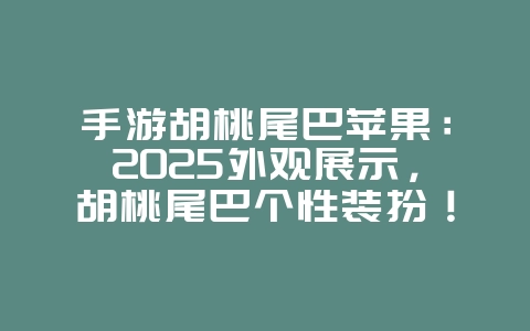 手游胡桃尾巴苹果：2025外观展示，胡桃尾巴个性装扮！_游戏资讯_36397绿色下载网