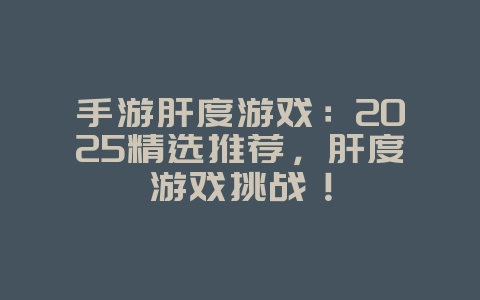 手游肝度游戏：2025精选推荐，肝度游戏挑战！