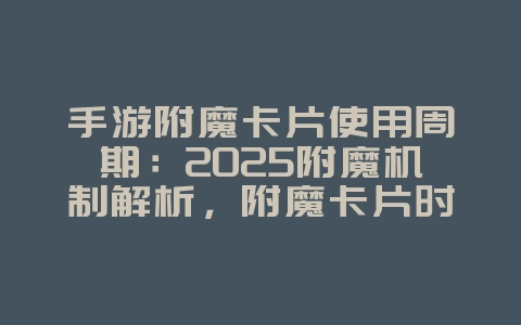 手游附魔卡片使用周期:2025附魔机制解析,附魔卡片时效性!_游戏资讯_36397绿色下载网 手游附魔卡片使用周期:2025附魔机制解析,附魔卡片时效性!_游戏资讯_36397绿色下载网
