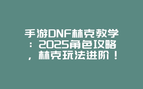 手游DNF林克教学：2025角色攻略，林克玩法进阶！_游戏攻略_36397绿色下载网