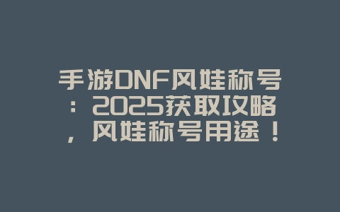 手游DNF风娃称号：2025获取攻略，风娃称号用途！_游戏攻略_36397绿色下载网