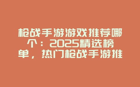 枪战手游游戏推荐哪个：2025精选榜单，热门枪战手游推荐！
