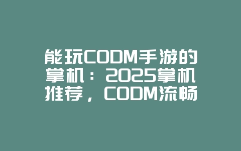 能玩CODM手游的掌机：2025掌机推荐，CODM流畅运行设备！_游戏资讯_36397绿色下载网