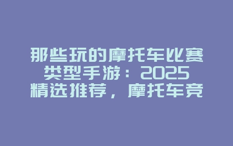 那些玩的摩托车比赛类型手游：2025精选推荐，摩托车竞速手游！_新游动态_36397绿色下载网