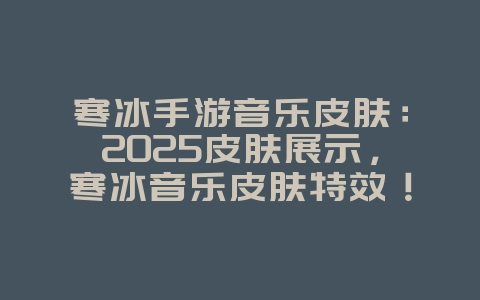 寒冰手游音乐皮肤：2025皮肤展示，寒冰音乐皮肤特效！_游戏资讯_36397绿色下载网