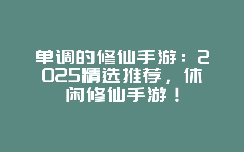 单调的修仙手游：2025精选推荐，休闲修仙手游！_新游动态_36397绿色下载网