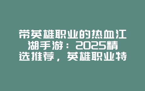 带英雄职业的热血江湖手游:2025精选推荐,英雄职业特色玩法!_新游动态_36397绿色下载网 带英雄职业的热血江湖手游:2025精选推荐,英雄职业特色玩法!_新游动态_36397绿色下载网