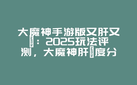 大魔神手游版又肝又氪:2025玩法评测,大魔神肝氪度分析!_游戏资讯_36397绿色下载网 大魔神手游版又肝又氪:2025玩法评测,大魔神肝氪度分析!_游戏资讯_36397绿色下载网