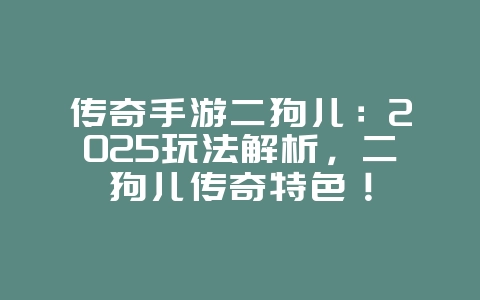 传奇手游二狗儿：2025玩法解析，二狗儿传奇特色！_游戏攻略_36397绿色下载网