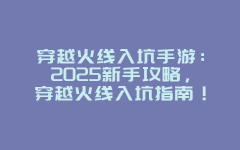 穿越火线入坑手游:2025新手攻略,穿越火线入坑指南!_游戏攻略_36397绿色下载网 穿越火线入坑手游:2025新手攻略,穿越火线入坑指南!_游戏攻略_36397绿色下载网