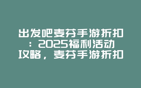 出发吧麦芬手游折扣：2025福利活动攻略，麦芬手游折扣信息！_游戏攻略_36397绿色下载网