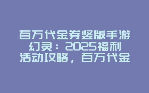 百万代金券竖版手游幻灵:2025福利活动攻略,百万代金券领取!_游戏攻略_36397绿色下载网 百万代金券竖版手游幻灵:2025福利活动攻略,百万代金券领取!_游戏攻略_36397绿色下载网