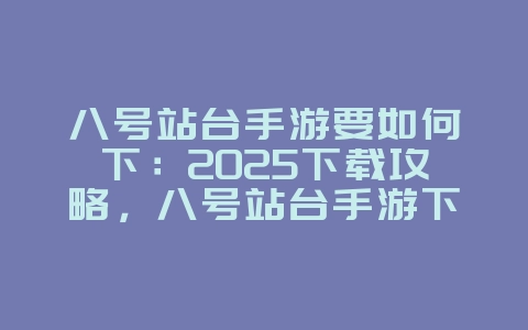 八号站台手游要如何下：2025下载攻略，八号站台手游下载方法！