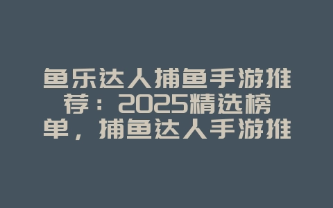 鱼乐达人捕鱼手游推荐:2025精选榜单,捕鱼达人手游推荐!_新游动态_36397绿色下载网 鱼乐达人捕鱼手游推荐:2025精选榜单,捕鱼达人手游推荐!_新游动态_36397绿色下载网