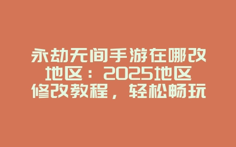 永劫无间手游在哪改地区:2025地区修改教程,轻松畅玩全球服!_游戏攻略_36397绿色下载网 永劫无间手游在哪改地区:2025地区修改教程,轻松畅玩全球服!_游戏攻略_36397绿色下载网