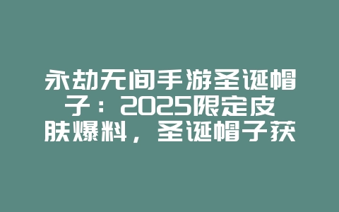 永劫无间手游圣诞帽子：2025限定皮肤爆料，圣诞帽子获取！_新游动态_36397绿色下载网