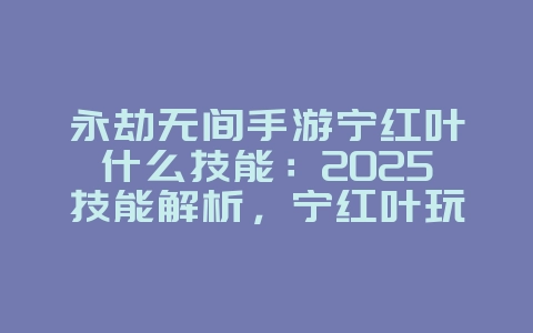 永劫无间手游宁红叶什么技能:2025技能解析,宁红叶玩法进阶!_游戏攻略_36397绿色下载网 永劫无间手游宁红叶什么技能:2025技能解析,宁红叶玩法进阶!_游戏攻略_36397绿色下载网