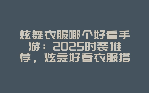 炫舞衣服哪个好看手游：2025时装推荐，炫舞好看衣服搭配！_游戏资讯_36397绿色下载网