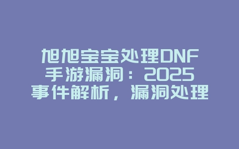 旭旭宝宝处理DNF手游漏洞:2025事件解析,漏洞处理详情!_游戏资讯_36397绿色下载网 旭旭宝宝处理DNF手游漏洞:2025事件解析,漏洞处理详情!_游戏资讯_36397绿色下载网