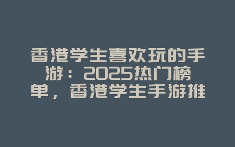 香港学生喜欢玩的手游:2025热门榜单,香港学生手游推荐!_新游动态_36397绿色下载网 香港学生喜欢玩的手游:2025热门榜单,香港学生手游推荐!_新游动态_36397绿色下载网