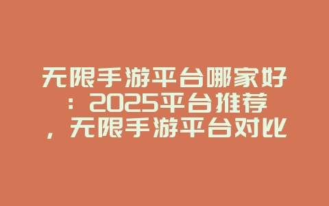 无限手游平台哪家好：2025平台推荐，无限手游平台对比！_新游动态_36397绿色下载网