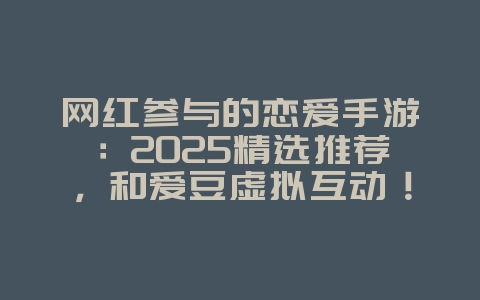 网红参与的恋爱手游：2025精选推荐，和爱豆虚拟互动！_新游动态_36397绿色下载网