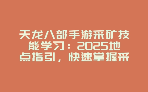 天龙八部手游采矿技能学习:2025地点指引,快速掌握采矿技巧!_游戏攻略_36397绿色下载网 天龙八部手游采矿技能学习:2025地点指引,快速掌握采矿技巧!_游戏攻略_36397绿色下载网