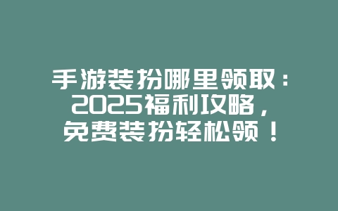 手游装扮哪里领取:2025福利攻略,免费装扮轻松领!_游戏攻略_36397绿色下载网 手游装扮哪里领取:2025福利攻略,免费装扮轻松领!_游戏攻略_36397绿色下载网