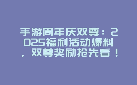 手游周年庆双尊：2025福利活动爆料，双尊奖励抢先看！_游戏资讯_36397绿色下载网