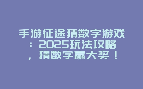 手游征途猜数字游戏：2025玩法攻略，猜数字赢大奖！_游戏攻略_36397绿色下载网