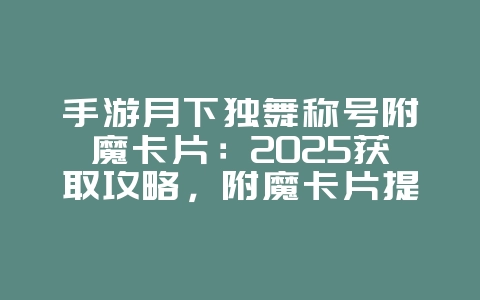 手游月下独舞称号附魔卡片：2025获取攻略，附魔卡片提升战力！_游戏攻略_36397绿色下载网