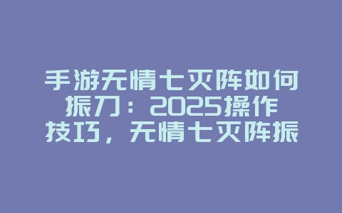 手游无情七灭阵如何振刀：2025操作技巧，无情七灭阵振刀反击！_游戏攻略_36397绿色下载网
