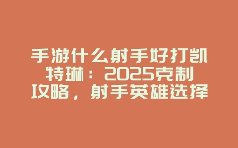 手游什么射手好打凯特琳:2025克制攻略,射手英雄选择!_游戏攻略_36397绿色下载网 手游什么射手好打凯特琳:2025克制攻略,射手英雄选择!_游戏攻略_36397绿色下载网