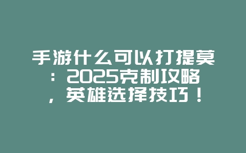 手游什么可以打提莫：2025克制攻略，英雄选择技巧！_游戏攻略_36397绿色下载网
