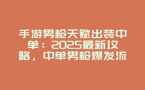手游男枪天赋出装中单:2025最新攻略,中单男枪爆发流!_游戏攻略_36397绿色下载网 手游男枪天赋出装中单:2025最新攻略,中单男枪爆发流!_游戏攻略_36397绿色下载网
