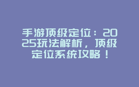 手游顶级定位:2025玩法解析,顶级定位系统攻略!_游戏攻略_36397绿色下载网 手游顶级定位:2025玩法解析,顶级定位系统攻略!_游戏攻略_36397绿色下载网