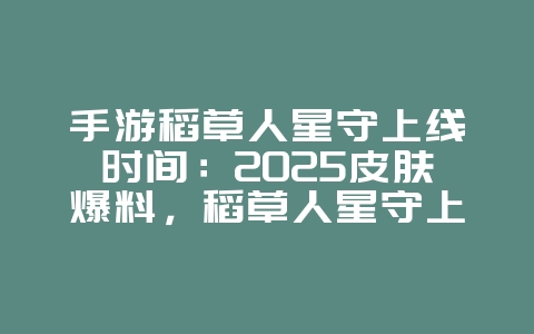 手游稻草人星守上线时间：2025皮肤爆料，稻草人星守上线时间！_新游动态_36397绿色下载网