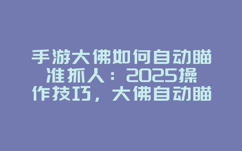 手游大佛如何自动瞄准抓人：2025操作技巧，大佛自动瞄准设置！_游戏攻略_36397绿色下载网