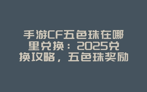 手游CF五色珠在哪里兑换:2025兑换攻略,五色珠奖励兑换!_游戏攻略_36397绿色下载网 手游CF五色珠在哪里兑换:2025兑换攻略,五色珠奖励兑换!_游戏攻略_36397绿色下载网
